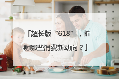 超长版“618”，折射哪些消费新动向？