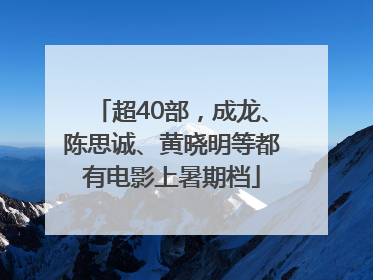 超40部,成龙、陈思诚、黄晓明等都有电影上暑期档