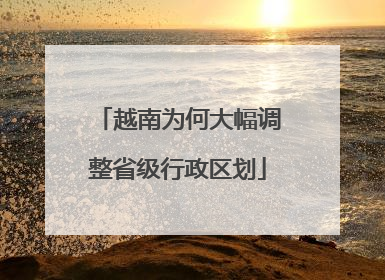 越南为何大幅调整省级行政区划