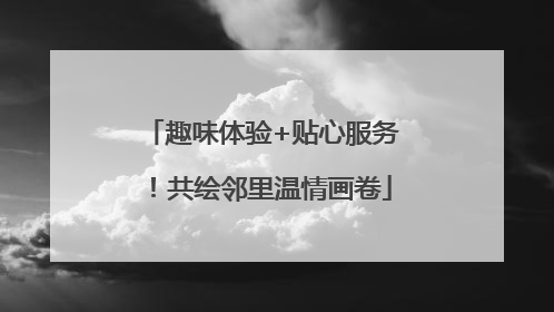 趣味体验+贴心服务！共绘邻里温情画卷