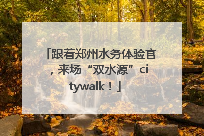 跟着郑州水务体验官，来场“双水源”citywalk！