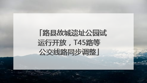 路县故城遗址公园试运行开放，T45路等公交线路同步调整