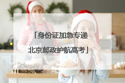 身份证加急专递 北京邮政护航高考