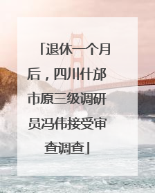 退休一个月后，四川什邡市原三级调研员冯伟接受审查调查
