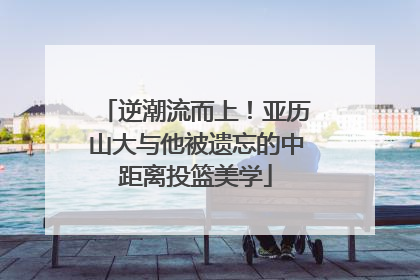 逆潮流而上！亚历山大与他被遗忘的中距离投篮美学