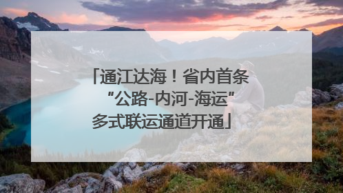 通江达海！省内首条“公路-内河-海运”多式联运通道开通