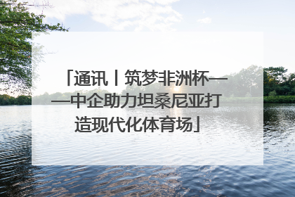 通讯丨筑梦非洲杯——中企助力坦桑尼亚打造现代化体育场