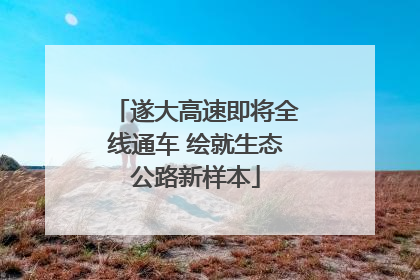 遂大高速即将全线通车 绘就生态公路新样本
