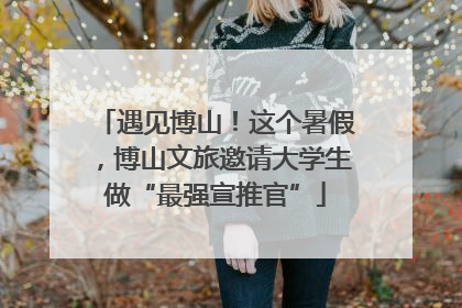 遇见博山！这个暑假，博山文旅邀请大学生做“最强宣推官”