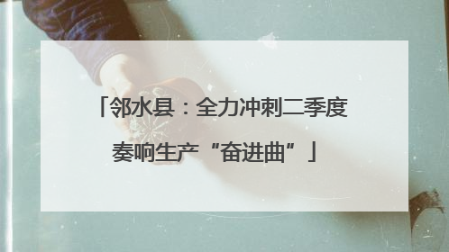 邻水县：全力冲刺二季度 奏响生产“奋进曲”