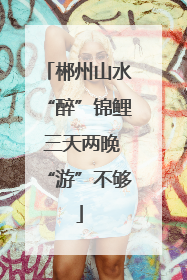 郴州山水“醉”锦鲤 三天两晚“游”不够