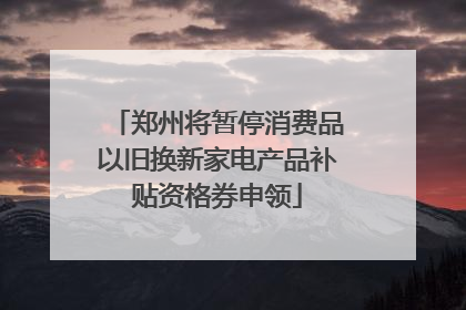 郑州将暂停消费品以旧换新家电产品补贴资格券申领