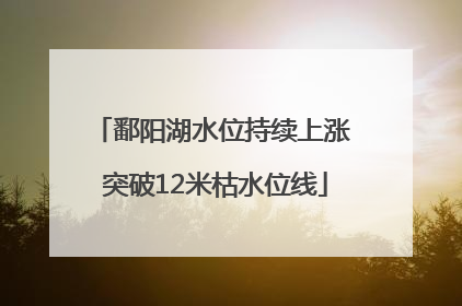 鄱阳湖水位持续上涨 突破12米枯水位线