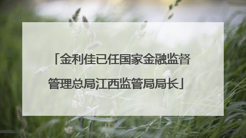 金利佳已任国家金融监督管理总局江西监管局局长