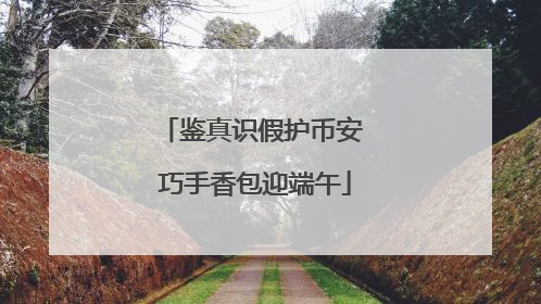 鉴真识假护币安 巧手香包迎端午