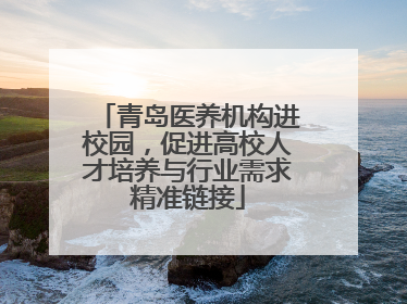 青岛医养机构进校园，促进高校人才培养与行业需求精准链接