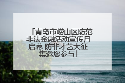 青岛市崂山区防范非法金融活动宣传月启幕 防非才艺大征集邀您参与