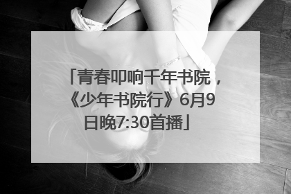 青春叩响千年书院，《少年书院行》6月9日晚7:30首播