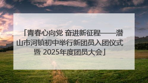 青春心向党 奋进新征程——潜山市河镇初中举行新团员入团仪式暨 2025年度团员大会