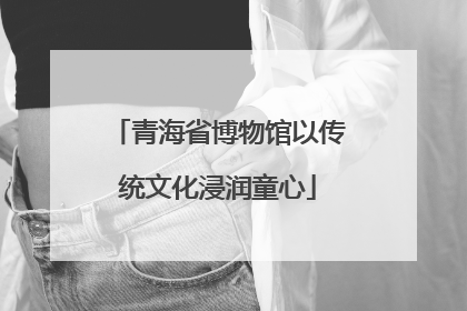 青海省博物馆以传统文化浸润童心