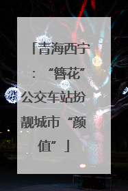青海西宁：“簪花”公交车站扮靓城市“颜值”