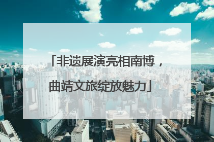 非遗展演亮相南博，曲靖文旅绽放魅力