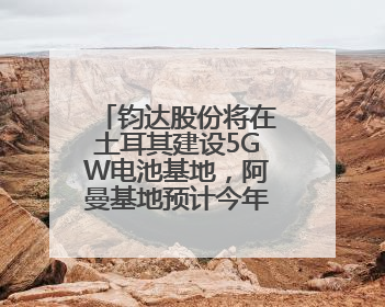 钧达股份将在土耳其建设5GW电池基地，阿曼基地预计今年年底建成投产