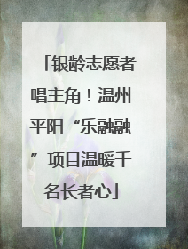 银龄志愿者唱主角！温州平阳“乐融融”项目温暖千名长者心