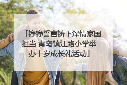 铮铮誓言铸下深情家国担当 青岛镇江路小学举办十岁成长礼活动