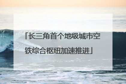 长三角首个地级城市空铁综合枢纽加速推进