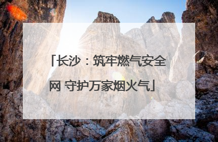 长沙：筑牢燃气安全网 守护万家烟火气