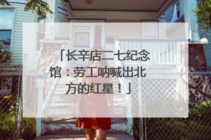 长辛店二七纪念馆：劳工呐喊出北方的红星！