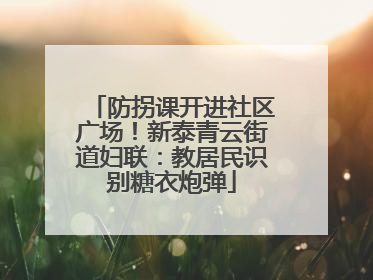 防拐课开进社区广场！新泰青云街道妇联：教居民识别糖衣炮弹