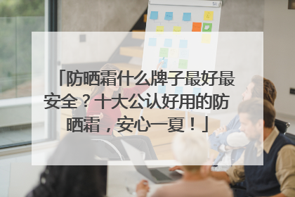防晒霜什么牌子最好最安全？十大公认好用的防晒霜，安心一夏！
