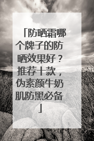 防晒霜哪个牌子的防晒效果好？推荐十款，伪素颜牛奶肌防黑必备