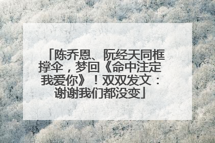 陈乔恩、阮经天同框撑伞，梦回《命中注定我爱你》！双双发文：谢谢我们都没变