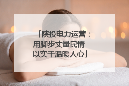 陕投电力运营：用脚步丈量民情 以实干温暖人心