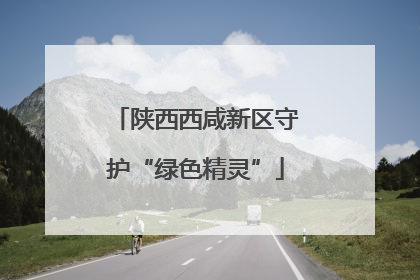 陕西西咸新区守护“绿色精灵”