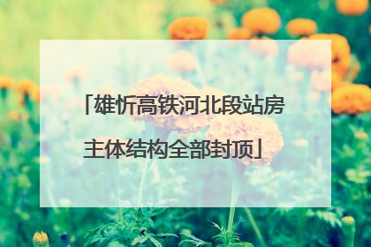 雄忻高铁河北段站房主体结构全部封顶