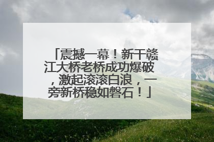 震撼一幕！新干赣江大桥老桥成功爆破，激起滚滚白浪，一旁新桥稳如磐石！