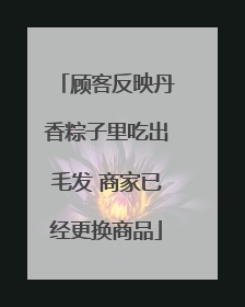 顾客反映丹香粽子里吃出毛发 商家已经更换商品