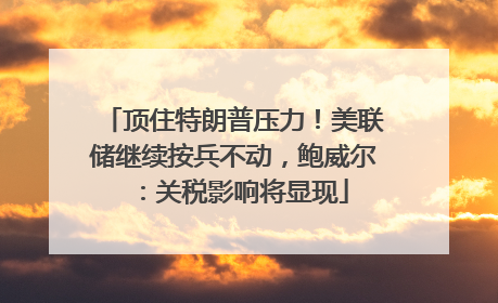 顶住特朗普压力！美联储继续按兵不动，鲍威尔：关税影响将显现