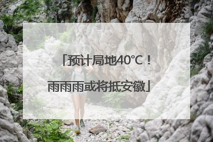 预计局地40℃！雨雨雨或将抵安徽