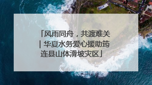 风雨同舟，共渡难关｜华夏水务爱心援助筠连县山体滑坡灾区