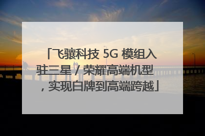 飞骧科技 5G 模组入驻三星 / 荣耀高端机型，实现白牌到高端跨越