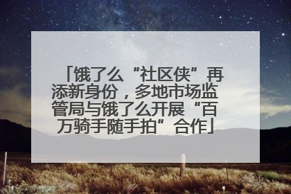 饿了么“社区侠”再添新身份，多地市场监管局与饿了么开展“百万骑手随手拍”合作