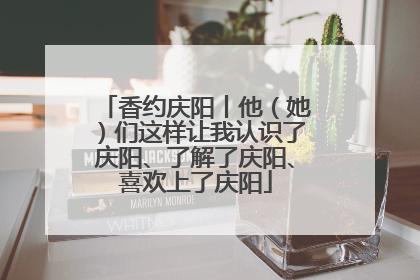 香约庆阳丨他（她）们这样让我认识了庆阳、了解了庆阳、喜欢上了庆阳