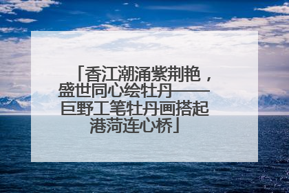 香江潮涌紫荆艳，盛世同心绘牡丹——巨野工笔牡丹画搭起港菏连心桥