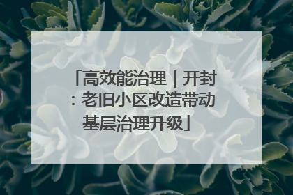 高效能治理｜开封：老旧小区改造带动基层治理升级
