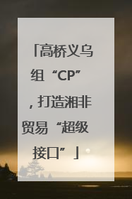高桥义乌组“CP”，打造湘非贸易“超级接口”